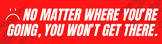 NO MATTER WHERE YOU'RE GOING, YOU WON'T GET THERE. (Bumper Sticker)